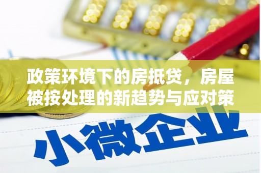 安庆政策环境下的房抵贷，房屋被按处理的新趋势与应对策略