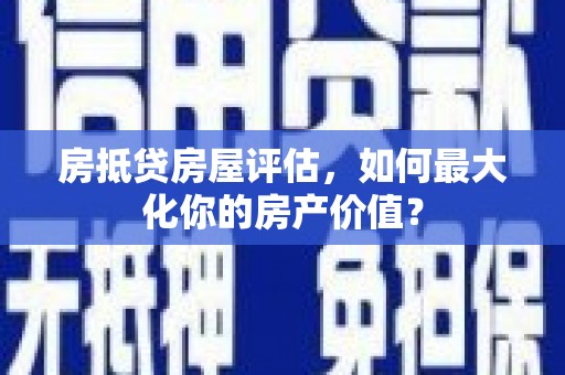 肥城房抵贷房屋评估，如何最大化你的房产价值？