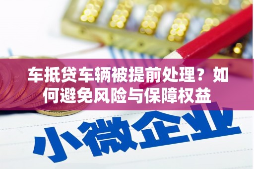 平顶山车抵贷车辆被提前处理？如何避免风险与保障权益