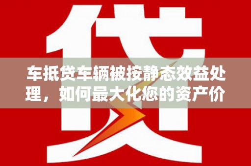 双滦车抵贷车辆被按静态效益处理，如何最大化您的资产价值？