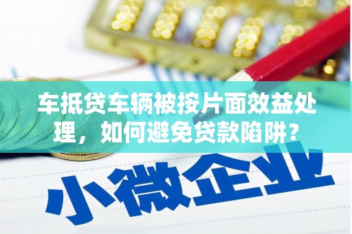 肥城车抵贷车辆被按片面效益处理，如何避免贷款陷阱？