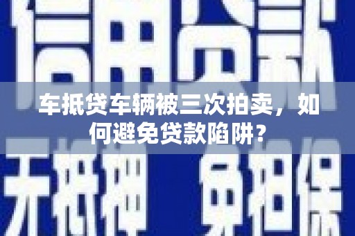 梅州车抵贷车辆被三次拍卖，如何避免贷款陷阱？