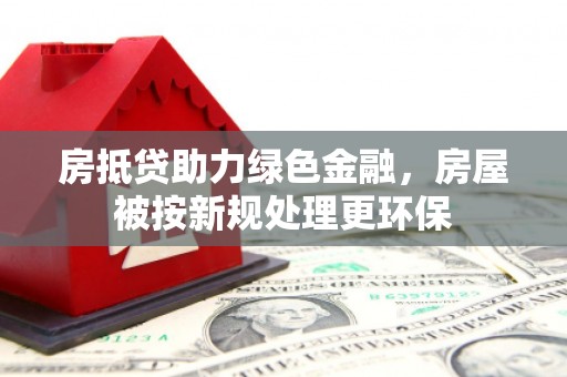 梅州房抵贷助力绿色金融，房屋被按新规处理更环保