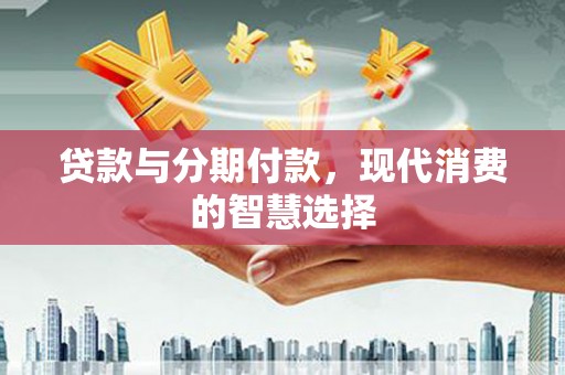 泗礁贷款与分期付款，现代消费的智慧选择