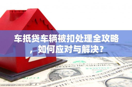 红岗车抵贷车辆被扣处理全攻略，如何应对与解决？