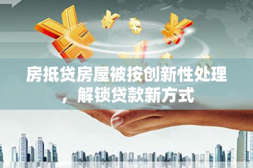 开原房抵贷房屋被按创新性处理，解锁贷款新方式