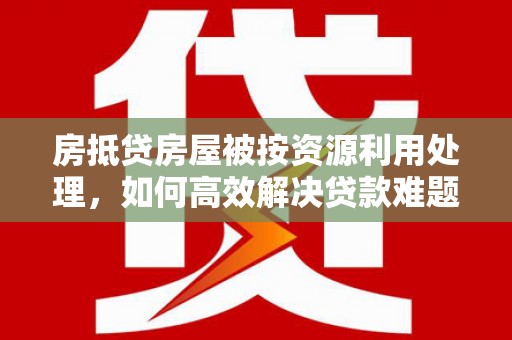 新沂房抵贷房屋被按资源利用处理，如何高效解决贷款难题？