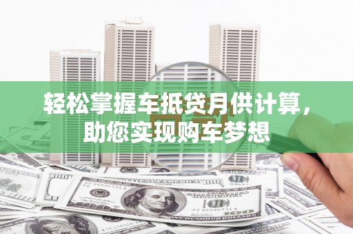 赫山轻松掌握车抵贷月供计算，助您实现购车梦想