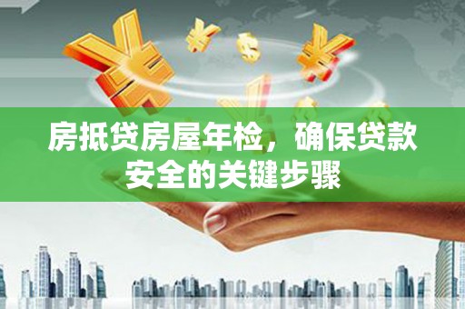 赫山房抵贷房屋年检，确保贷款安全的关键步骤