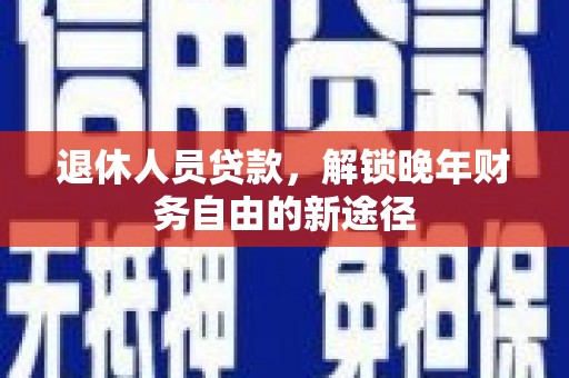新沂退休人员贷款，解锁晚年财务自由的新途径