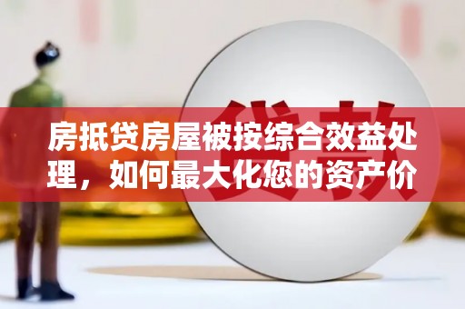 余杭房抵贷房屋被按综合效益处理，如何最大化您的资产价值？