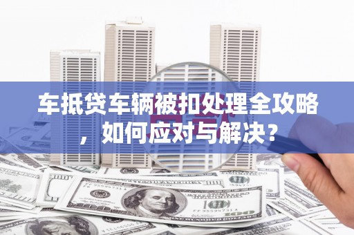 岳塘车抵贷车辆被扣处理全攻略，如何应对与解决？