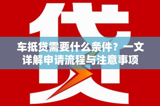 莎车车抵贷需要什么条件？一文详解申请流程与注意事项