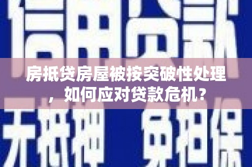 三明房抵贷房屋被按突破性处理，如何应对贷款危机？