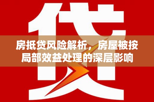 昌平房抵贷风险解析，房屋被按局部效益处理的深层影响