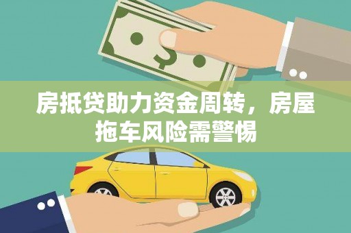 耿马房抵贷助力资金周转，房屋拖车风险需警惕