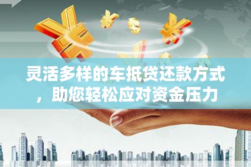 莎车灵活多样的车抵贷还款方式，助您轻松应对资金压力