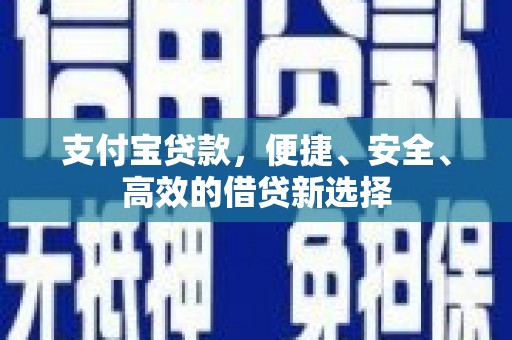 三明支付宝贷款，便捷、安全、高效的借贷新选择