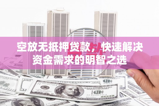 瑞金空放无抵押贷款，快速解决资金需求的明智之选