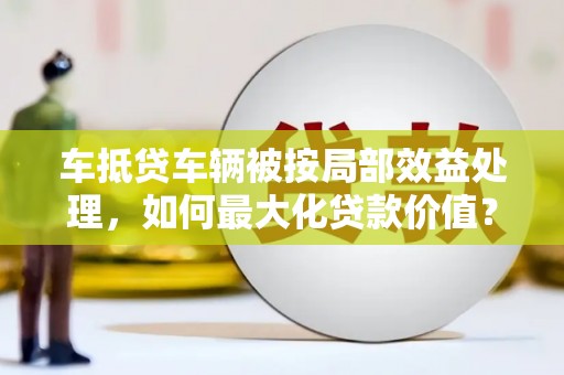 北流车抵贷车辆被按局部效益处理，如何最大化贷款价值？