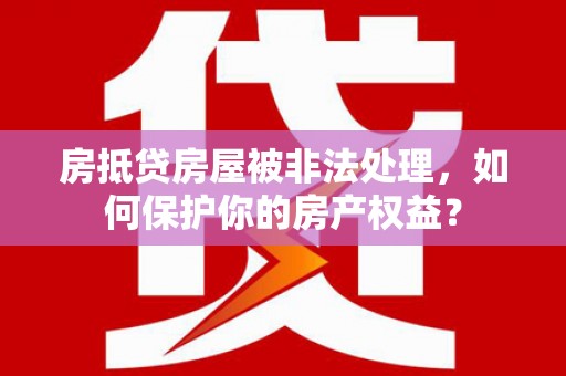 无棣房抵贷房屋被非法处理，如何保护你的房产权益？