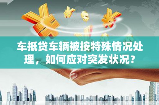无棣车抵贷车辆被按特殊情况处理，如何应对突发状况？