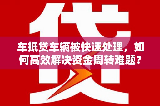 普湾新区车抵贷车辆被快速处理，如何高效解决资金周转难题？