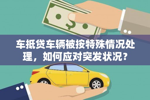 辛集车抵贷车辆被按特殊情况处理，如何应对突发状况？