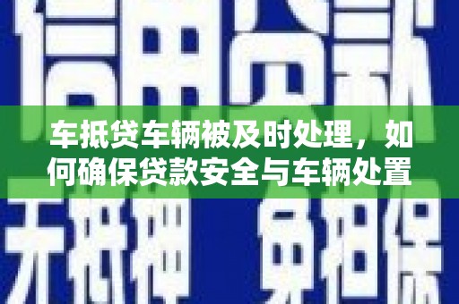 辛集车抵贷车辆被及时处理，如何确保贷款安全与车辆处置效率