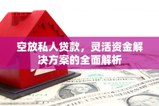 无棣空放私人贷款，灵活资金解决方案的全面解析