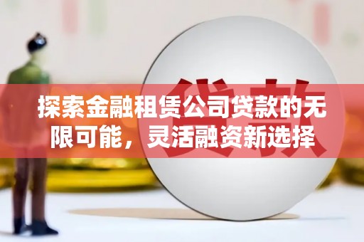 深泽探索金融租赁公司贷款的无限可能，灵活融资新选择