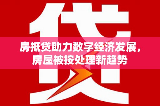福清房抵贷助力数字经济发展，房屋被按处理新趋势