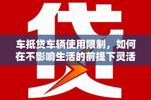 林口车抵贷车辆使用限制，如何在不影响生活的前提下灵活贷款？