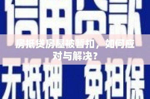 凤台房抵贷房屋被暂扣，如何应对与解决？