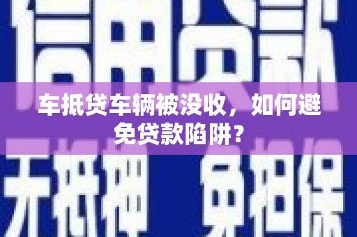 曾都车抵贷车辆被没收，如何避免贷款陷阱？
