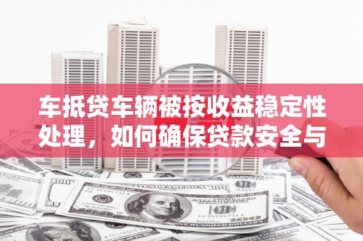 曾都车抵贷车辆被按收益稳定性处理，如何确保贷款安全与收益？