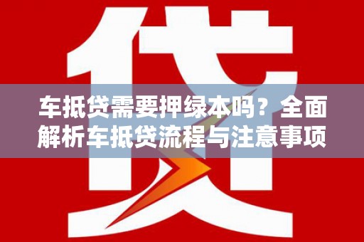 武安车抵贷需要押绿本吗？全面解析车抵贷流程与注意事项