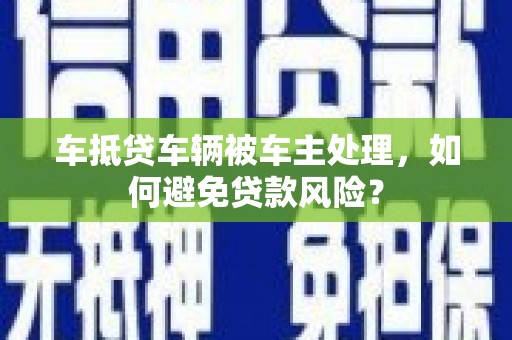 曾都车抵贷车辆被车主处理，如何避免贷款风险？