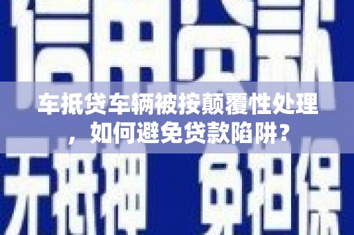 曾都车抵贷车辆被按颠覆性处理，如何避免贷款陷阱？