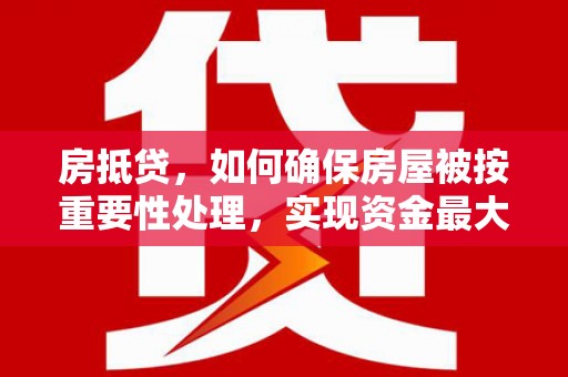 德格房抵贷，如何确保房屋被按重要性处理，实现资金最大化利用