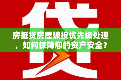 红古房抵贷房屋被按优先级处理，如何保障您的资产安全？