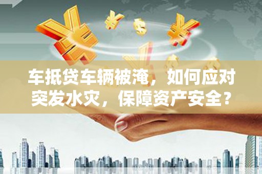 石家庄车抵贷车辆被淹，如何应对突发水灾，保障资产安全？