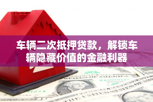 太仓车辆二次抵押贷款，解锁车辆隐藏价值的金融利器