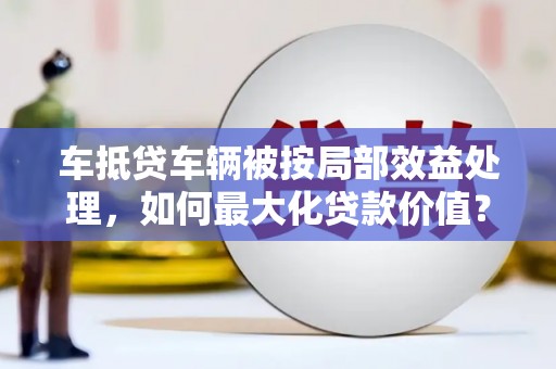南票车抵贷车辆被按局部效益处理，如何最大化贷款价值？
