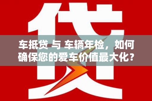 赣州车抵贷 与 车辆年检，如何确保您的爱车价值最大化？