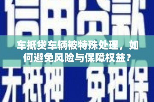 鼓山车抵贷车辆被特殊处理，如何避免风险与保障权益？