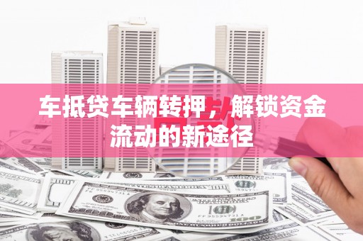南票车抵贷车辆转押，解锁资金流动的新途径