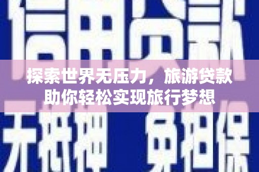 南票探索世界无压力，旅游贷款助你轻松实现旅行梦想