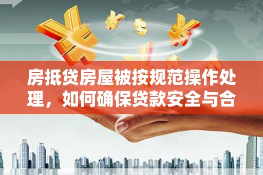 宣汉房抵贷房屋被按规范操作处理，如何确保贷款安全与合规？