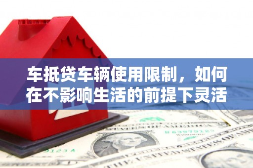 南票车抵贷车辆使用限制，如何在不影响生活的前提下灵活贷款？
